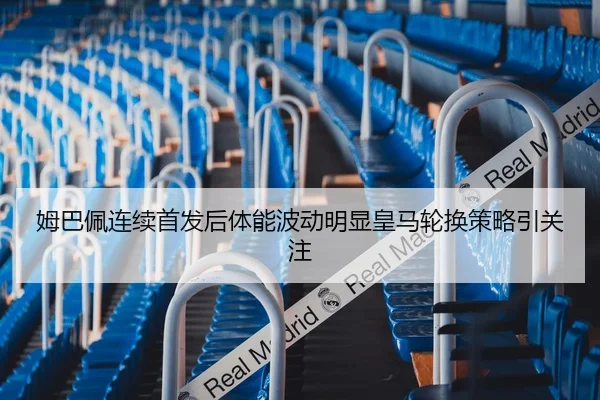 姆巴佩连续首发后体能波动明显皇马轮换策略引关注