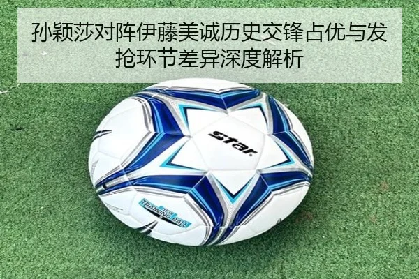 孙颖莎对阵伊藤美诚历史交锋占优与发抢环节差异深度解析