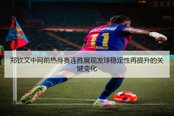 郑钦文中网前热身赛连胜展现发球稳定性再提升的关键变化